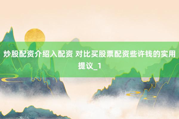 炒股配资介绍入配资 对比买股票配资些许钱的实用提议_1