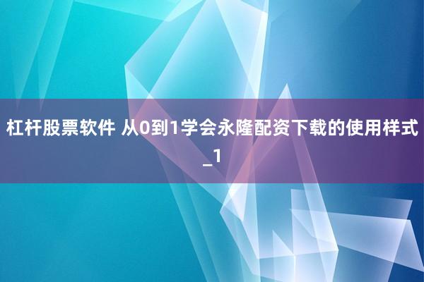 杠杆股票软件 从0到1学会永隆配资下载的使用样式_1