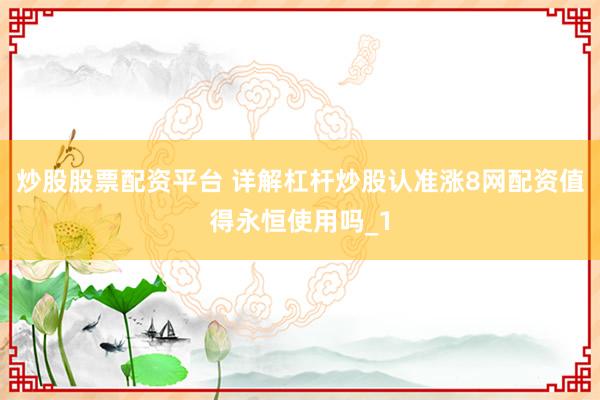 炒股股票配资平台 详解杠杆炒股认准涨8网配资值得永恒使用吗_1