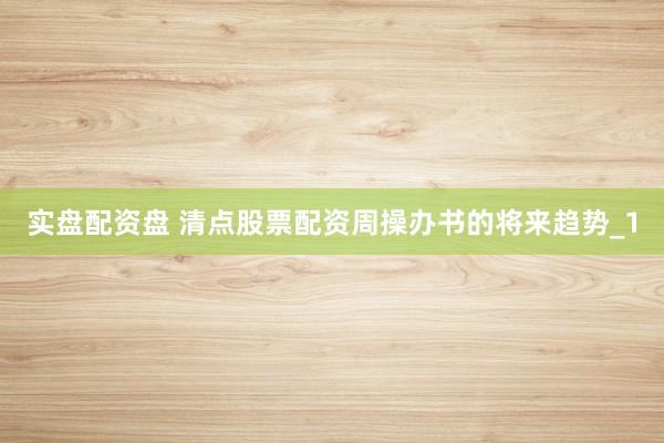 实盘配资盘 清点股票配资周操办书的将来趋势_1