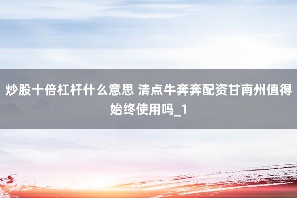 炒股十倍杠杆什么意思 清点牛奔奔配资甘南州值得始终使用吗_1