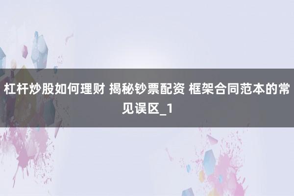 杠杆炒股如何理财 揭秘钞票配资 框架合同范本的常见误区_1