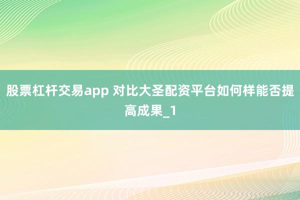 股票杠杆交易app 对比大圣配资平台如何样能否提高成果_1