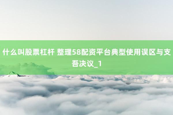 什么叫股票杠杆 整理58配资平台典型使用误区与支吾决议_1