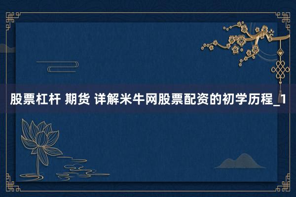 股票杠杆 期货 详解米牛网股票配资的初学历程_1