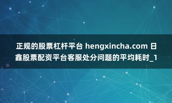 正规的股票杠杆平台 hengxincha.com 日鑫股票配资平台客服处分问题的平均耗时_1