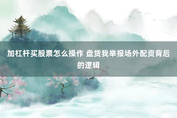 加杠杆买股票怎么操作 盘货我举报场外配资背后的逻辑