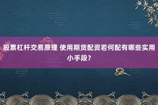 股票杠杆交易原理 使用期货配资若何配有哪些实用小手段？