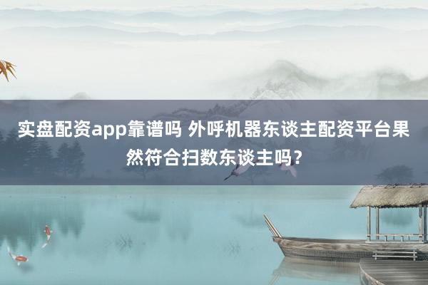 实盘配资app靠谱吗 外呼机器东谈主配资平台果然符合扫数东谈主吗?