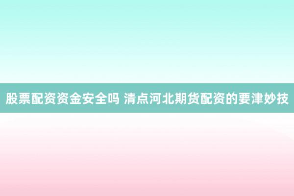 股票配资资金安全吗 清点河北期货配资的要津妙技