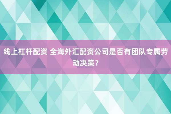 线上杠杆配资 全海外汇配资公司是否有团队专属劳动决策？