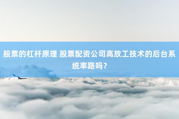 股票的杠杆原理 股票配资公司高放工技术的后台系统率路吗？