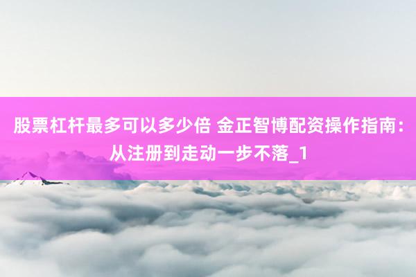 股票杠杆最多可以多少倍 金正智博配资操作指南：从注册到走动一步不落_1