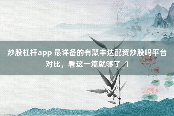 炒股杠杆app 最详备的有聚丰达配资炒股吗平台对比，看这一篇就够了_1