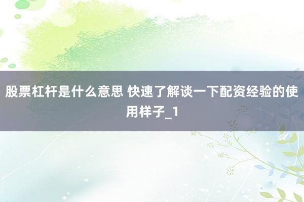 股票杠杆是什么意思 快速了解谈一下配资经验的使用样子_1