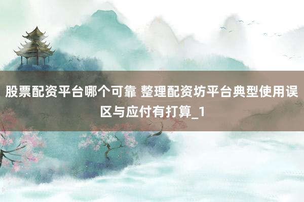 股票配资平台哪个可靠 整理配资坊平台典型使用误区与应付有打算_1