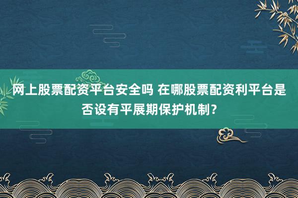 网上股票配资平台安全吗 在哪股票配资利平台是否设有平展期保护机制？