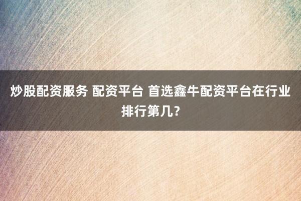 炒股配资服务 配资平台 首选鑫牛配资平台在行业排行第几?