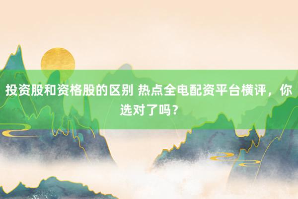 投资股和资格股的区别 热点全电配资平台横评,你选对了吗?