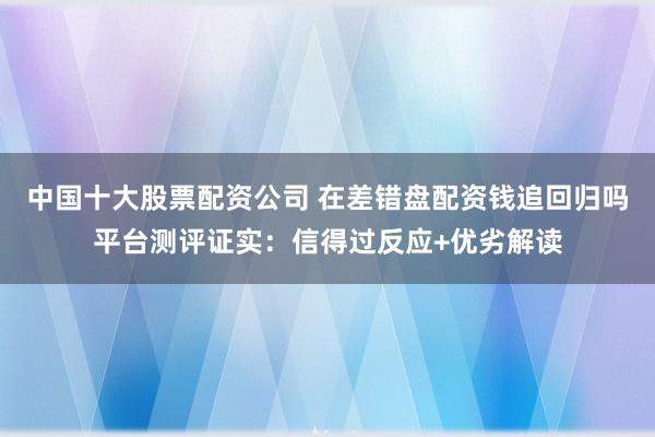 中国十大股票配资公司 在差错盘配资钱追回归吗平台测评证实：信得过反应+优劣解读