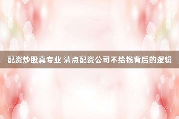 配资炒股真专业 清点配资公司不给钱背后的逻辑