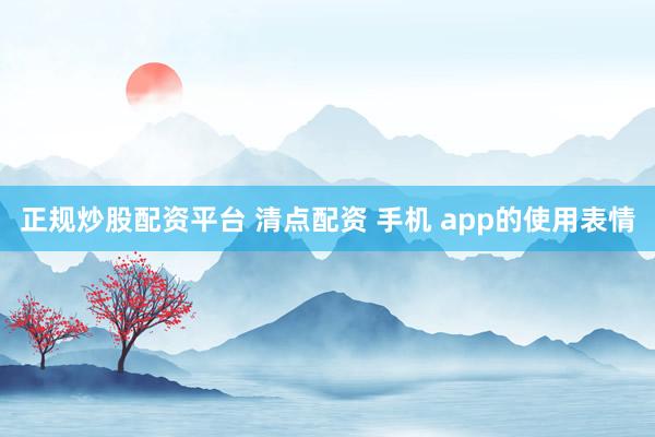 正规炒股配资平台 清点配资 手机 app的使用表情
