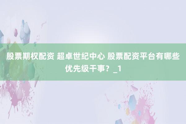 股票期权配资 超卓世纪中心 股票配资平台有哪些优先级干事？_1