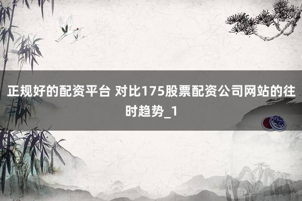 正规好的配资平台 对比175股票配资公司网站的往时趋势_1