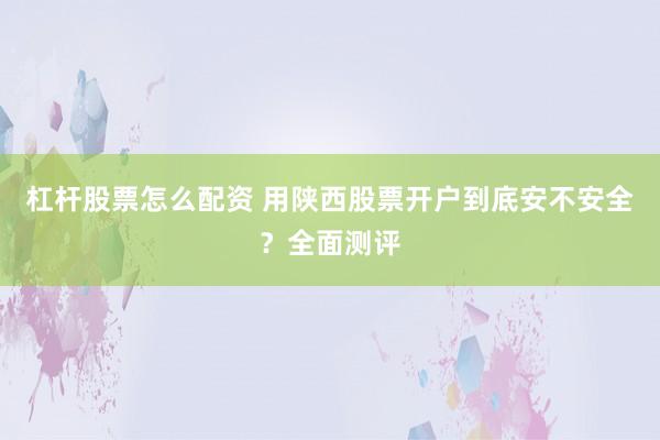 杠杆股票怎么配资 用陕西股票开户到底安不安全？全面测评