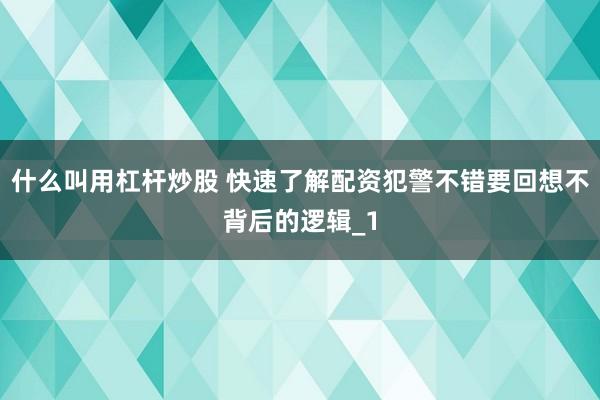 什么叫用杠杆炒股 快速了解配资犯警不错要回想不背后的逻辑_1