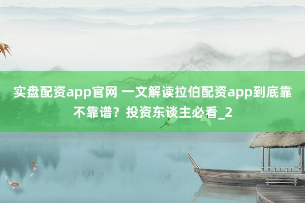 实盘配资app官网 一文解读拉伯配资app到底靠不靠谱？投资东谈主必看_2