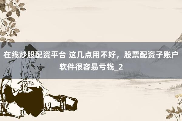 在线炒股配资平台 这几点用不好，股票配资子账户软件很容易亏钱_2