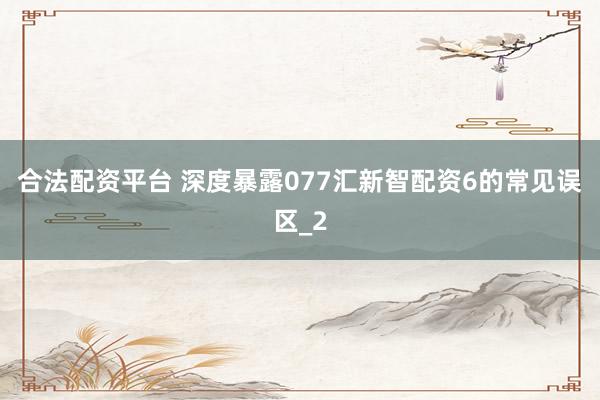 合法配资平台 深度暴露077汇新智配资6的常见误区_2