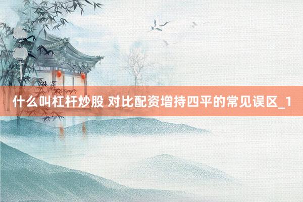 什么叫杠杆炒股 对比配资增持四平的常见误区_1