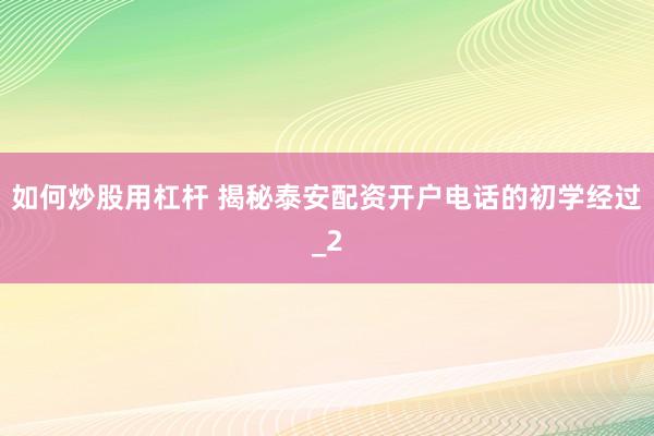 如何炒股用杠杆 揭秘泰安配资开户电话的初学经过_2