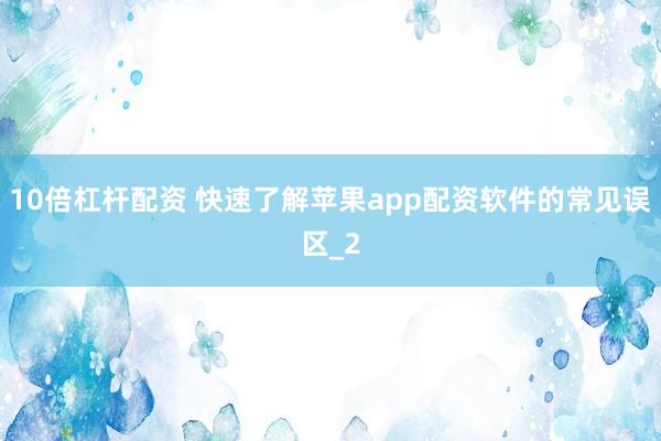 10倍杠杆配资 快速了解苹果app配资软件的常见误区_2