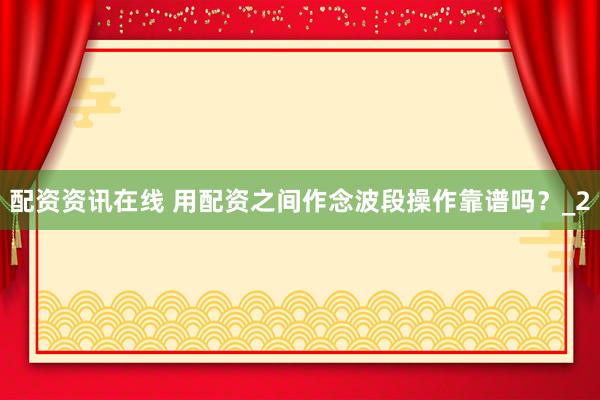 配资资讯在线 用配资之间作念波段操作靠谱吗？_2