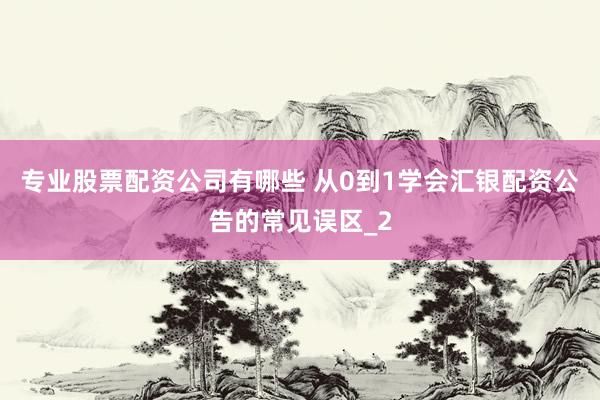 专业股票配资公司有哪些 从0到1学会汇银配资公告的常见误区_2