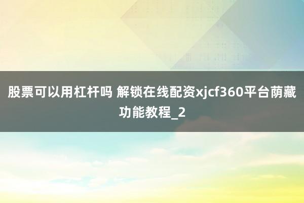 股票可以用杠杆吗 解锁在线配资xjcf360平台荫藏功能教程_2