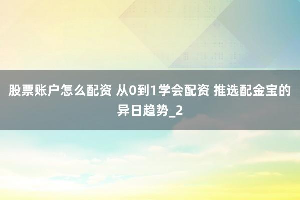 股票账户怎么配资 从0到1学会配资 推选配金宝的异日趋势_2