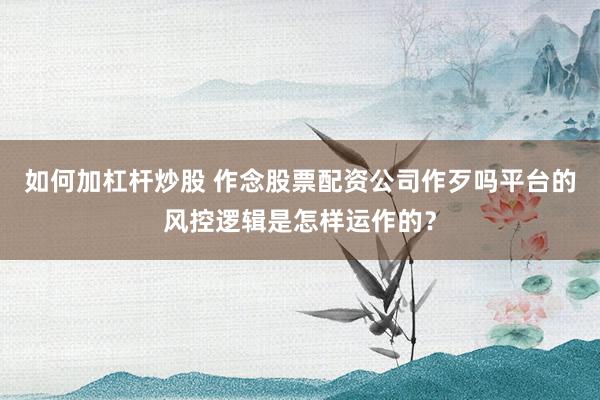如何加杠杆炒股 作念股票配资公司作歹吗平台的风控逻辑是怎样运作的？